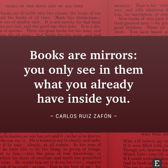 Books are mirrors: you only see in them what you already have inside you. –Carlos Ruiz Zafón