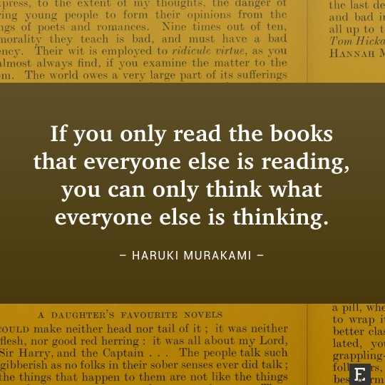 If you only read the books that everyone else is reading, you can only think what everyone else is thinking. –Haruki Murakami