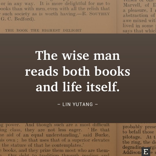 The wise man reads both books and life itself. –Lin Yutang