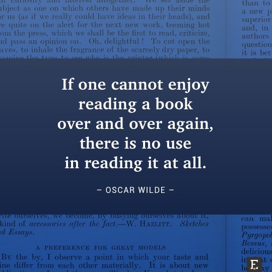 If one cannot enjoy reading a book over and over again, there is no use in reading it at all. –Oscar Wilde